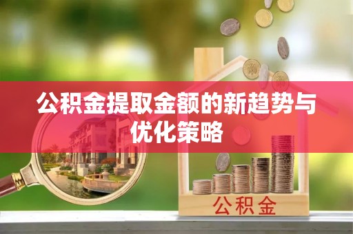 全流程公积金提取金额的新趋势与优化策略