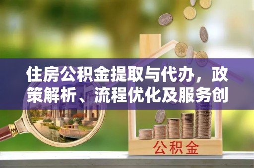 全流程住房公积金提取与代办，政策解析、流程优化及服务创新
