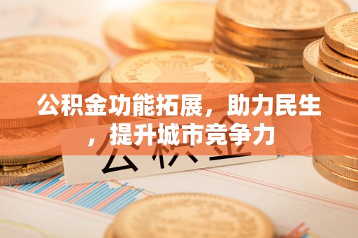 全流程公积金功能拓展，助力民生，提升城市竞争力