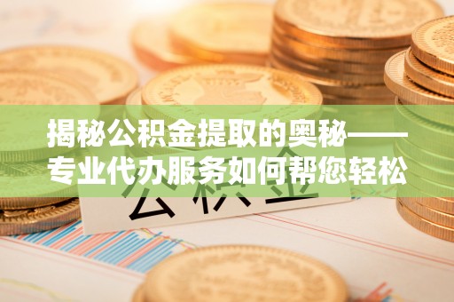 全流程揭秘公积金提取的奥秘——专业代办服务如何帮您轻松搞定