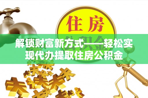 全流程解锁财富新方式——轻松实现代办提取住房公积金