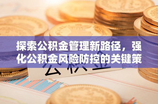 全流程探索公积金管理新路径，强化公积金风险防控的关键策略