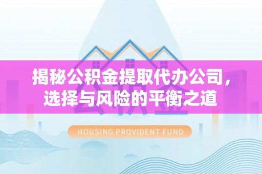 全流程揭秘公积金提取代办公司，选择与风险的平衡之道