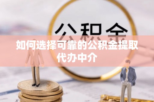 全流程如何选择可靠的公积金提取代办中介
