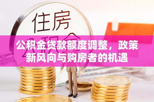 全流程公积金贷款额度调整，政策新风向与购房者的机遇