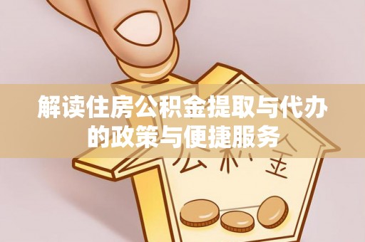 全流程解读住房公积金提取与代办的政策与便捷服务
