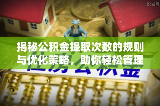 全流程揭秘公积金提取次数的规则与优化策略，助你轻松管理财务