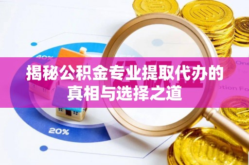 全流程揭秘公积金专业提取代办的真相与选择之道