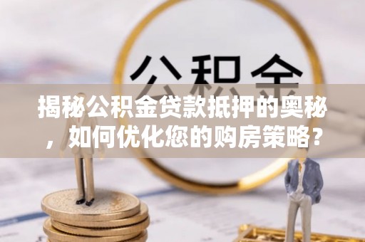 全流程揭秘公积金贷款抵押的奥秘，如何优化您的购房策略？