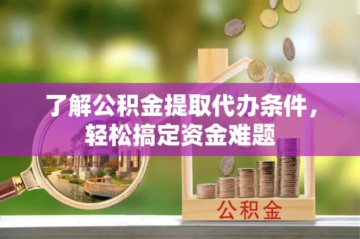 全流程了解公积金提取代办条件，轻松搞定资金难题