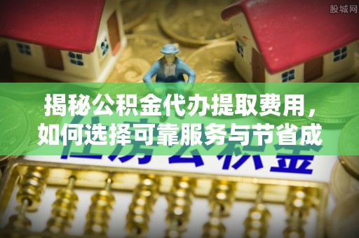全流程揭秘公积金代办提取费用，如何选择可靠服务与节省成本