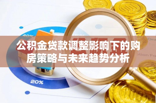 全流程公积金贷款调整影响下的购房策略与未来趋势分析