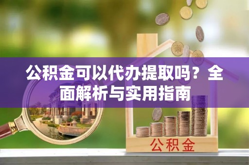全流程公积金可以代办提取吗？全面解析与实用指南