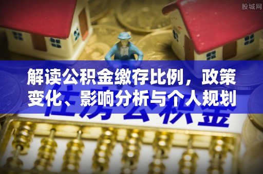 全流程解读公积金缴存比例，政策变化、影响分析与个人规划