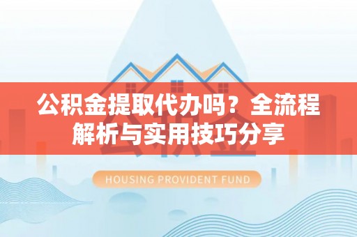 全流程公积金提取代办吗？全流程解析与实用技巧分享