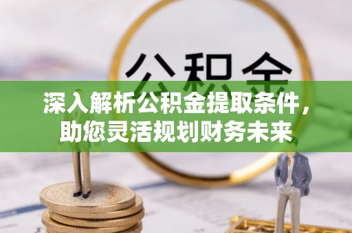全流程深入解析公积金提取条件，助您灵活规划财务未来