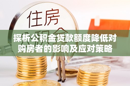 全流程探析公积金贷款额度降低对购房者的影响及应对策略
