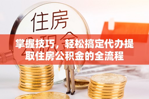 全流程掌握技巧，轻松搞定代办提取住房公积金的全流程