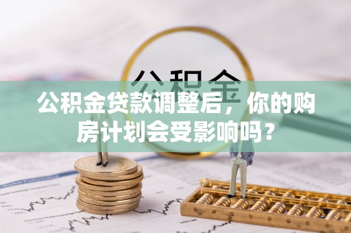 全流程公积金贷款调整后，你的购房计划会受影响吗？