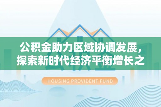 全流程公积金助力区域协调发展，探索新时代经济平衡增长之道
