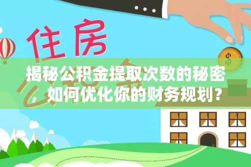 全流程揭秘公积金提取次数的秘密，如何优化你的财务规划？