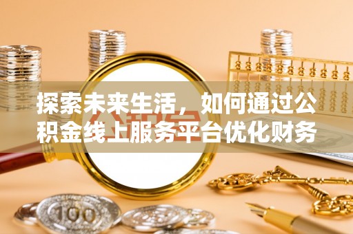 全流程探索未来生活，如何通过公积金线上服务平台优化财务管理