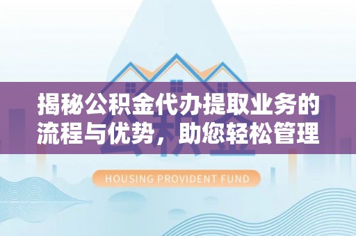 全流程揭秘公积金代办提取业务的流程与优势，助您轻松管理财务