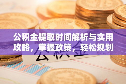 全流程公积金提取时间解析与实用攻略，掌握政策，轻松规划未来