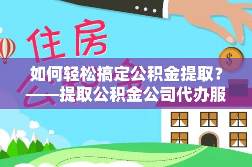 全流程如何轻松搞定公积金提取？——提取公积金公司代办服务全解析