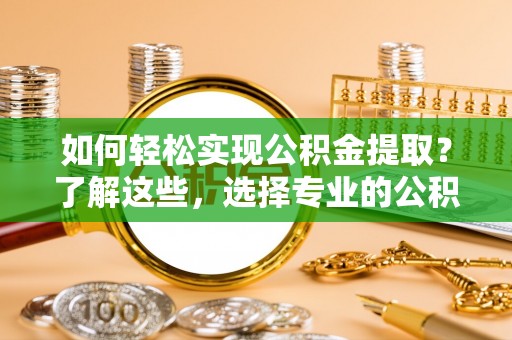 全流程如何轻松实现公积金提取？了解这些，选择专业的公积金提取代办服务