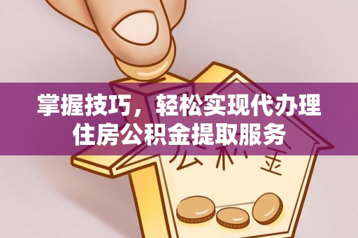 全流程掌握技巧，轻松实现代办理住房公积金提取服务