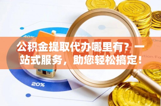 全流程公积金提取代办哪里有？一站式服务，助您轻松搞定！