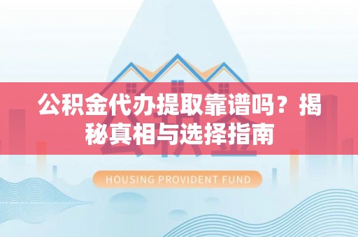 全流程公积金代办提取靠谱吗？揭秘真相与选择指南