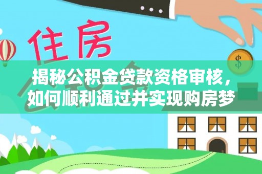全流程揭秘公积金贷款资格审核，如何顺利通过并实现购房梦想