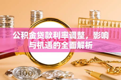 全流程公积金贷款利率调整，影响与机遇的全面解析
