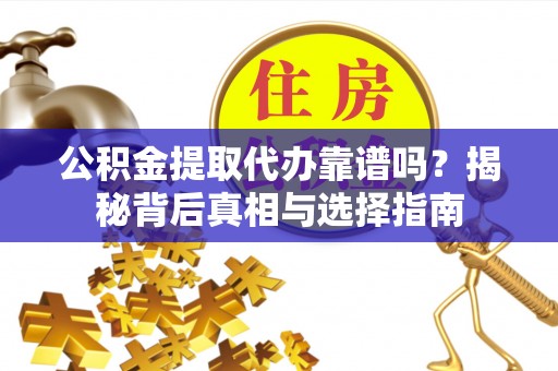 全流程公积金提取代办靠谱吗？揭秘背后真相与选择指南