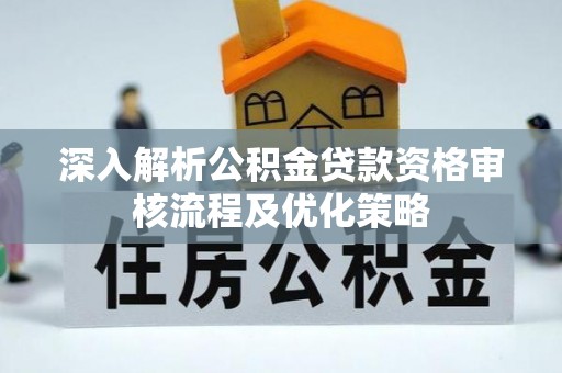 全流程深入解析公积金贷款资格审核流程及优化策略