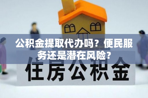 全流程公积金提取代办吗？便民服务还是潜在风险？
