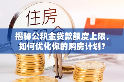 全流程揭秘公积金贷款额度上限，如何优化你的购房计划？