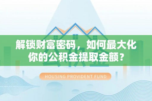 全流程解锁财富密码，如何最大化你的公积金提取金额？