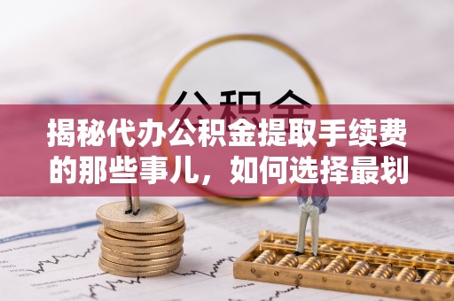 全流程揭秘代办公积金提取手续费的那些事儿，如何选择最划算的服务？