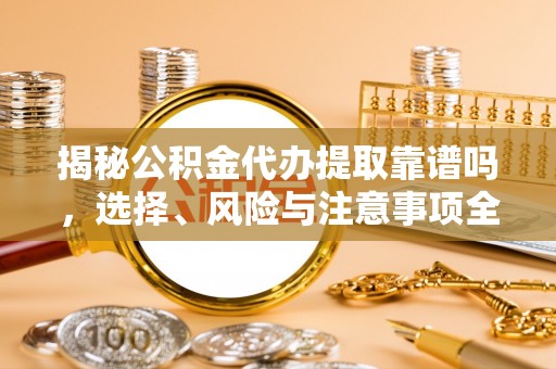 全流程揭秘公积金代办提取靠谱吗，选择、风险与注意事项全解析