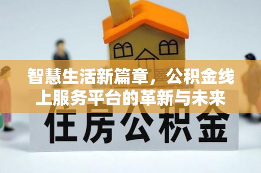 全流程智慧生活新篇章，公积金线上服务平台的革新与未来