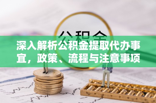 全流程深入解析公积金提取代办事宜，政策、流程与注意事项全攻略
