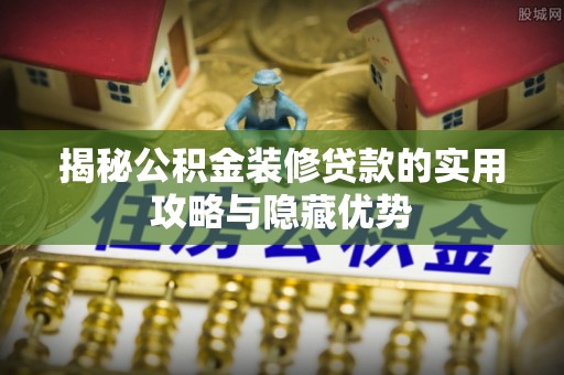全流程揭秘公积金装修贷款的实用攻略与隐藏优势