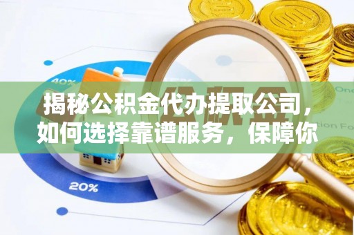 全流程揭秘公积金代办提取公司，如何选择靠谱服务，保障你的资金安全