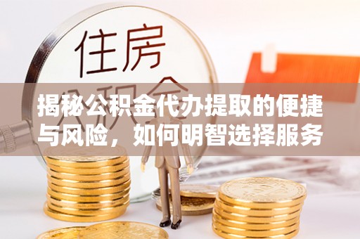 全流程揭秘公积金代办提取的便捷与风险，如何明智选择服务？