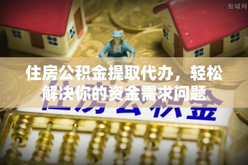 全流程住房公积金提取代办，轻松解决你的资金需求问题