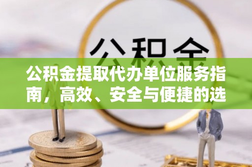 全流程公积金提取代办单位服务指南，高效、安全与便捷的选择