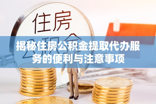全流程揭秘住房公积金提取代办服务的便利与注意事项